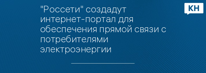 "Россети" создадут интернет-портал для обеспечения прямой связи с потребителями электроэнергии