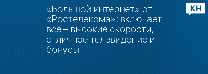 «Большой интернет» от «Ростелекома»: включает всё – высокие скорости, отличное телевидение и бонусы