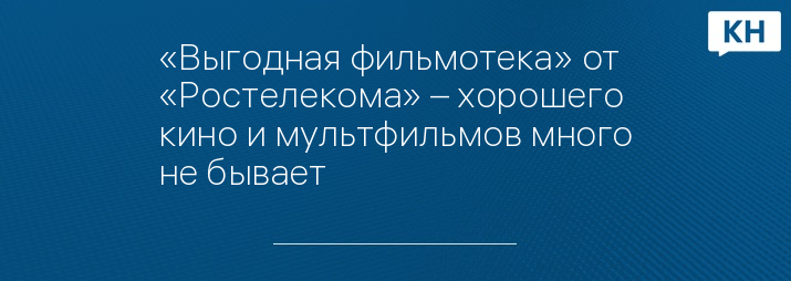 «Выгодная фильмотека» от «Ростелекома» – хорошего кино и мультфильмов много не бывает
