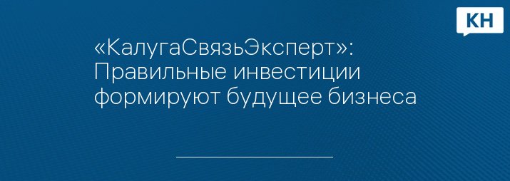 «КалугаСвязьЭксперт»: Правильные инвестиции формируют будущее бизнеса