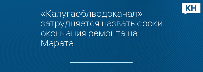 «Калугаоблводоканал» затрудняется назвать сроки окончания ремонта на Марата