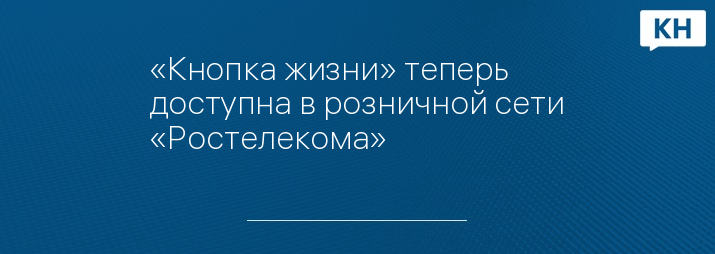 «Кнопка жизни» теперь доступна в розничной сети «Ростелекома»