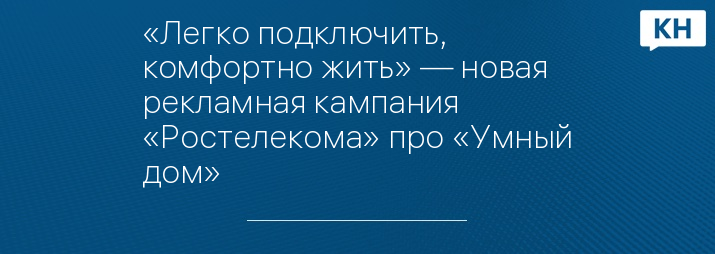 «Легко подключить, комфортно жить» — новая рекламная кампания «Ростелекома» про «Умный дом»