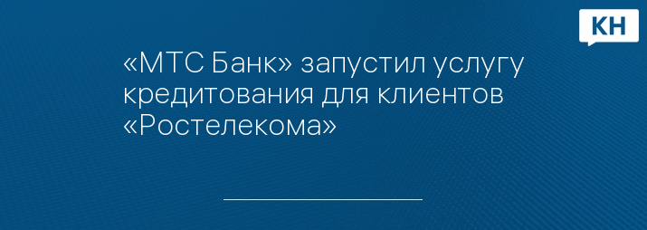 «МТС Банк» запустил услугу кредитования для клиентов «Ростелекома»