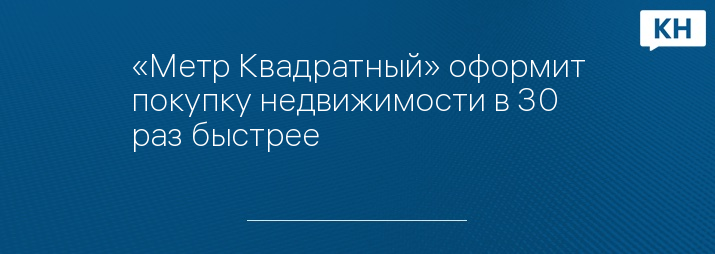 «Метр Квадратный» оформит покупку недвижимости в 30 раз быстрее