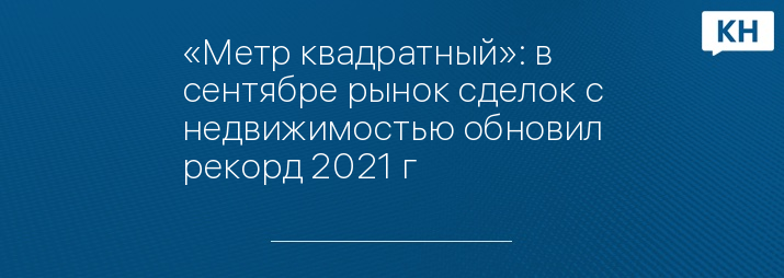 «Метр квадратный»: в сентябре рынок сделок с недвижимостью обновил рекорд 2021 г