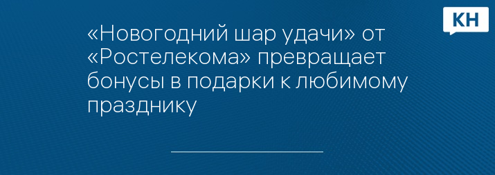 «Новогодний шар удачи» от «Ростелекома» превращает бонусы в подарки к любимому празднику