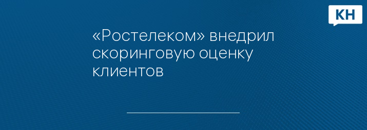 «Ростелеком» внедрил скоринговую оценку клиентов