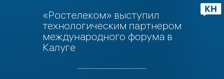 «Ростелеком» выступил технологическим партнером международного форума в Калуге