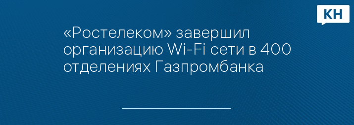 «Ростелеком» завершил организацию Wi-Fi сети в 400 отделениях Газпромбанка