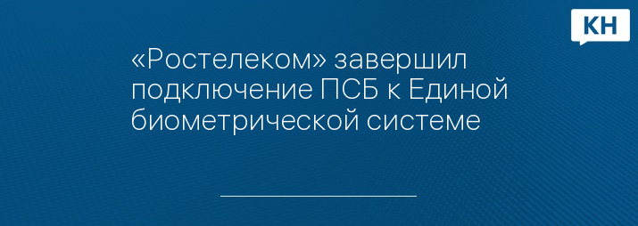 «Ростелеком» завершил подключение ПСБ к Единой биометрической системе