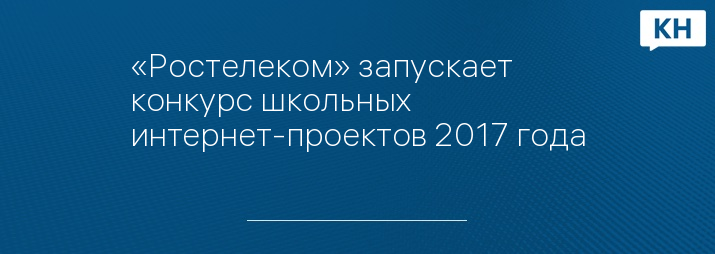 «Ростелеком» запускает конкурс школьных интернет-проектов 2017 года