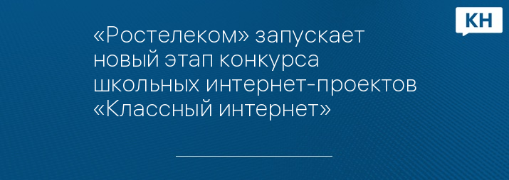 «Ростелеком» запускает новый этап конкурса школьных интернет-проектов «Классный интернет»