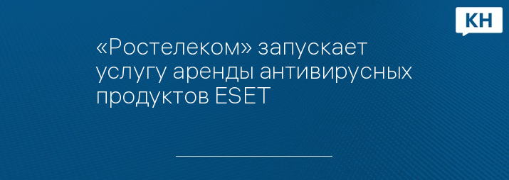 «Ростелеком» запускает услугу аренды антивирусных продуктов ESET