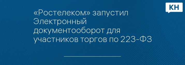 «Ростелеком» запустил Электронный документооборот для участников торгов по 223-ФЗ