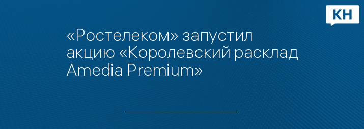 «Ростелеком» запустил акцию «Королевский расклад Amedia Premium»
