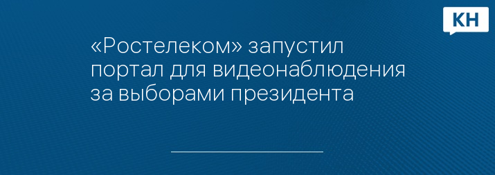 «Ростелеком» запустил портал для видеонаблюдения за выборами президента