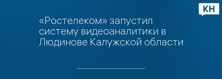 «Ростелеком» запустил систему видеоаналитики в Людинове Калужской области