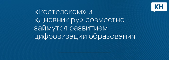 «Ростелеком» и «Дневник.ру» совместно займутся развитием цифровизации образования