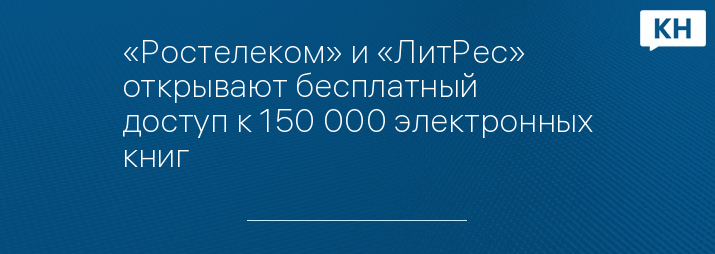«Ростелеком» и «ЛитРес» открывают бесплатный доступ к 150 000 электронных книг