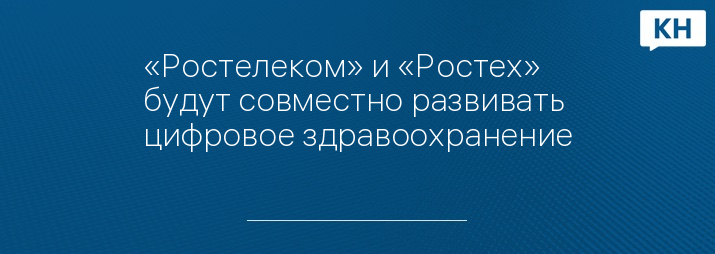 «Ростелеком» и «Ростех» будут совместно развивать цифровое здравоохранение