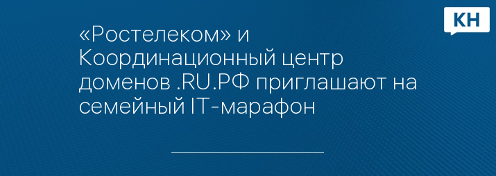 «Ростелеком» и Координационный центр доменов .RU.РФ приглашают на семейный IT-марафон