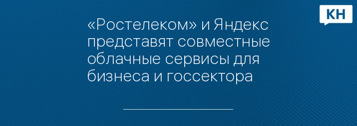 «Ростелеком» и Яндекс представят совместные облачные сервисы для бизнеса и госсектора  