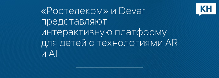 «Ростелеком» и Devar представляют интерактивную платформу для детей с технологиями AR и AI