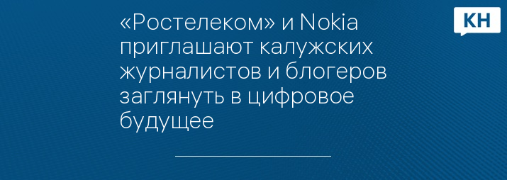 «Ростелеком» и Nokia приглашают калужских журналистов и блогеров заглянуть в цифровое будущее