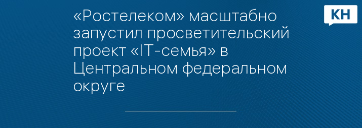 «Ростелеком» масштабно запустил просветительский проект «IT-семья» в Центральном федеральном округе