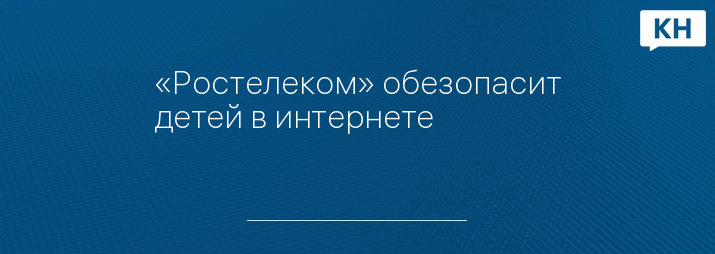 «Ростелеком» обезопасит детей в интернете