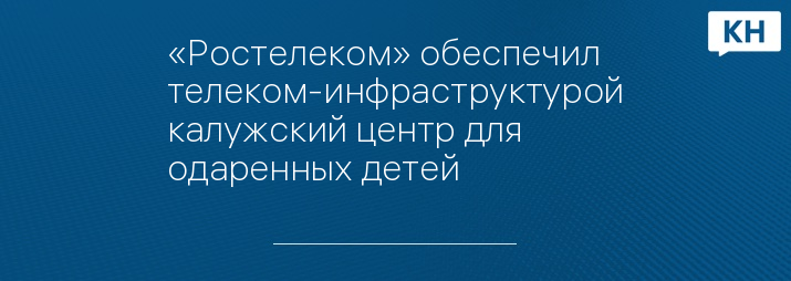 «Ростелеком» обеспечил телеком-инфраструктурой калужский центр для одаренных детей