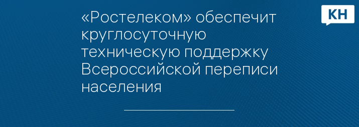 «Ростелеком» обеспечит круглосуточную техническую поддержку Всероссийской переписи населения