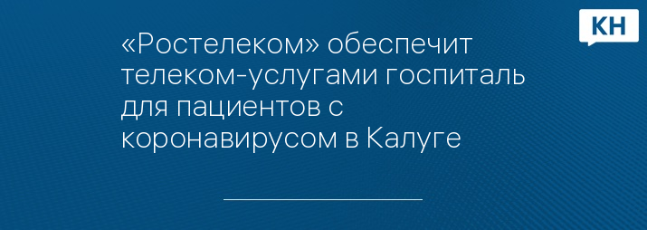 «Ростелеком» обеспечит телеком-услугами госпиталь для пациентов с коронавирусом в Калуге