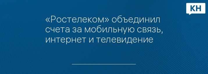 «Ростелеком» объединил счета за мобильную связь, интернет и телевидение