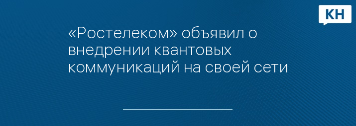 «Ростелеком» объявил о внедрении квантовых коммуникаций на своей сети