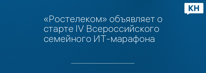 «Ростелеком» объявляет о старте IV Всероссийского семейного ИТ-марафона