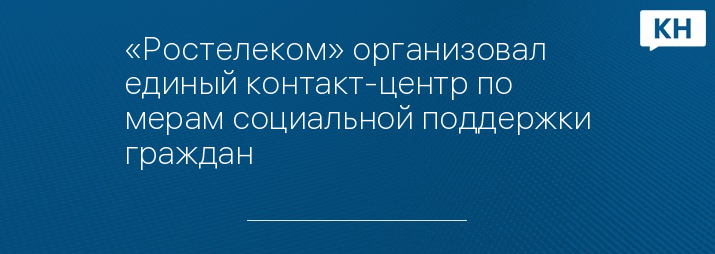 «Ростелеком» организовал единый контакт-центр по мерам социальной поддержки граждан