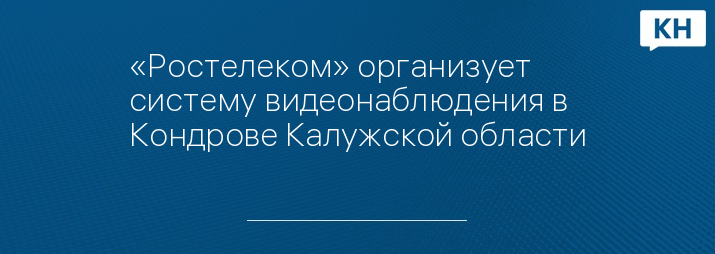 «Ростелеком» организует систему видеонаблюдения в Кондрове Калужской области