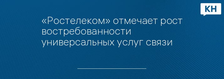«Ростелеком» отмечает рост востребованности универсальных услуг связи
