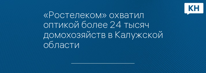 «Ростелеком» охватил оптикой более 24 тысяч домохозяйств в Калужской области