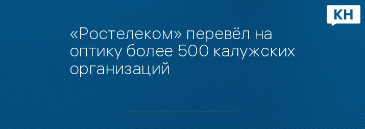 «Ростелеком» перевёл на оптику более 500 калужских организаций
