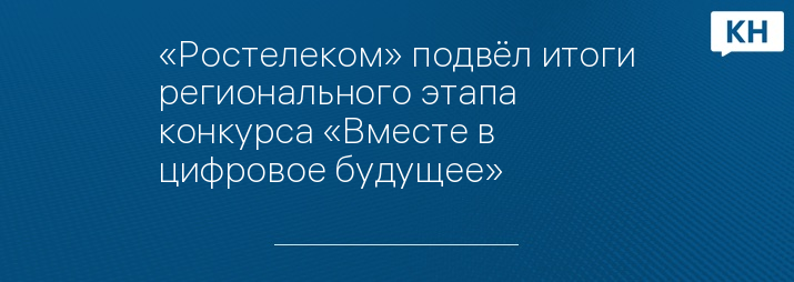 «Ростелеком» подвёл итоги регионального этапа конкурса «Вместе в цифровое будущее»