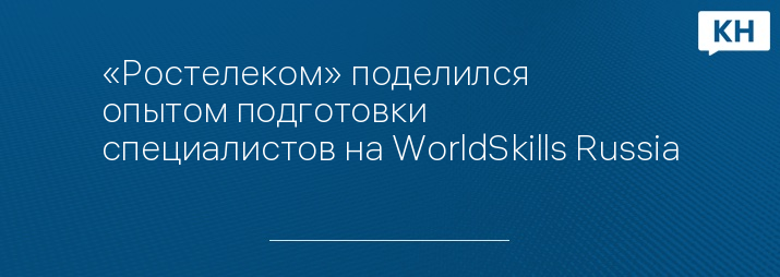 «Ростелеком» поделился опытом подготовки специалистов на WorldSkills Russia