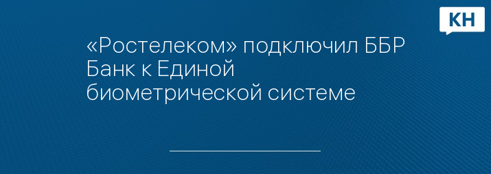 «Ростелеком» подключил ББР Банк к Единой биометрической системе