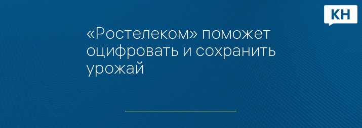 «Ростелеком» поможет оцифровать и сохранить урожай