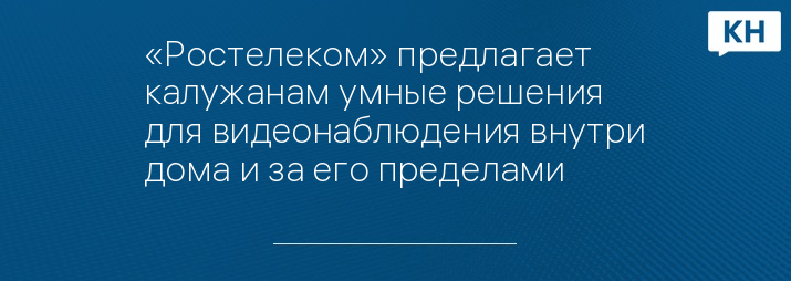 «Ростелеком» предлагает калужанам умные решения для видеонаблюдения внутри дома и за его пределами