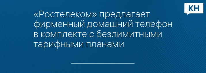 «Ростелеком» предлагает фирменный домашний телефон в комплекте с безлимитными тарифными планами
