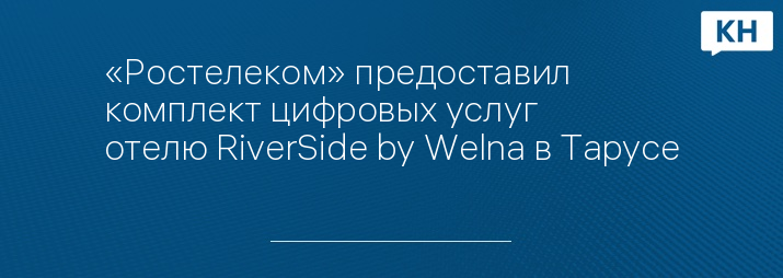 «Ростелеком» предоставил комплект цифровых услуг отелю RiverSide by Welna в Тарусе