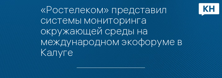 «Ростелеком» представил системы мониторинга окружающей среды на международном экофоруме в Калуге